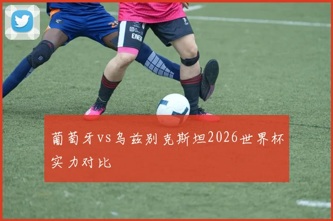 葡萄牙vs乌兹别克斯坦2026世界杯实力对比