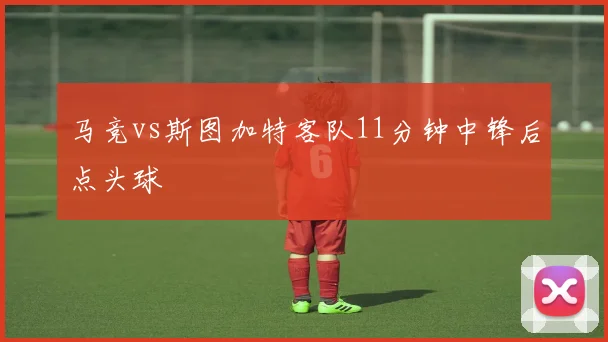 马竞vs斯图加特客队11分钟中锋后点头球