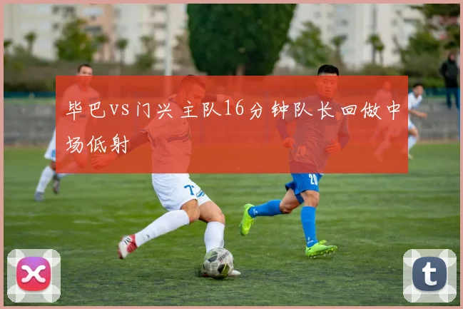 毕巴vs门兴主队16分钟队长回做中场低射