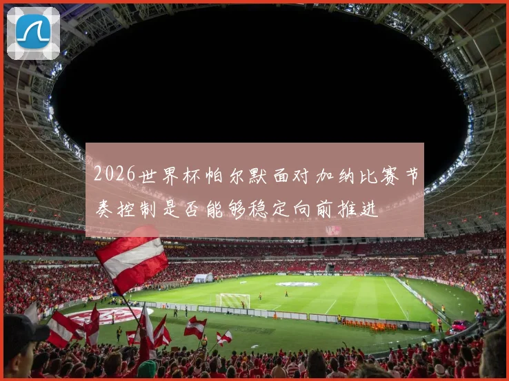 2026世界杯帕尔默面对加纳比赛节奏控制是否能够稳定向前推进