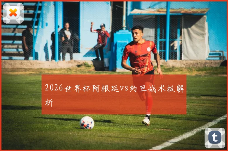 2026世界杯阿根廷vs约旦战术板解析