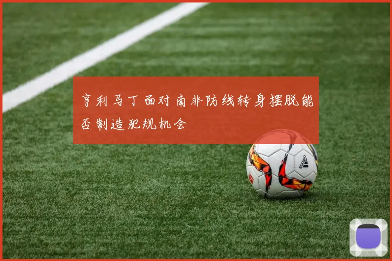 亨利马丁面对南非防线转身摆脱能否制造犯规机会