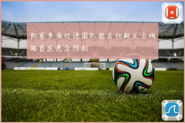 凯塞多面对德国队能否切断反击线路首发悬念预测