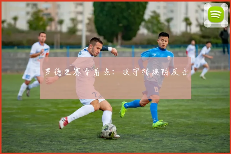罗德里赛季看点:攻守转换防反击