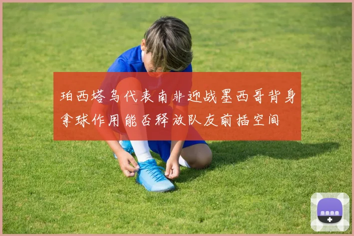 珀西塔乌代表南非迎战墨西哥背身拿球作用能否释放队友前插空间