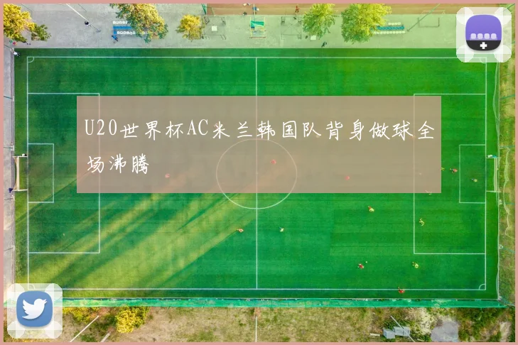 U20世界杯AC米兰韩国队背身做球全场沸腾