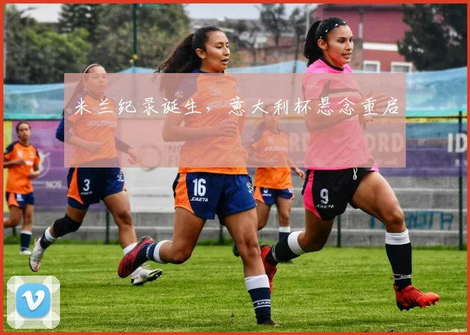 米兰纪录诞生，意大利杯悬念重启