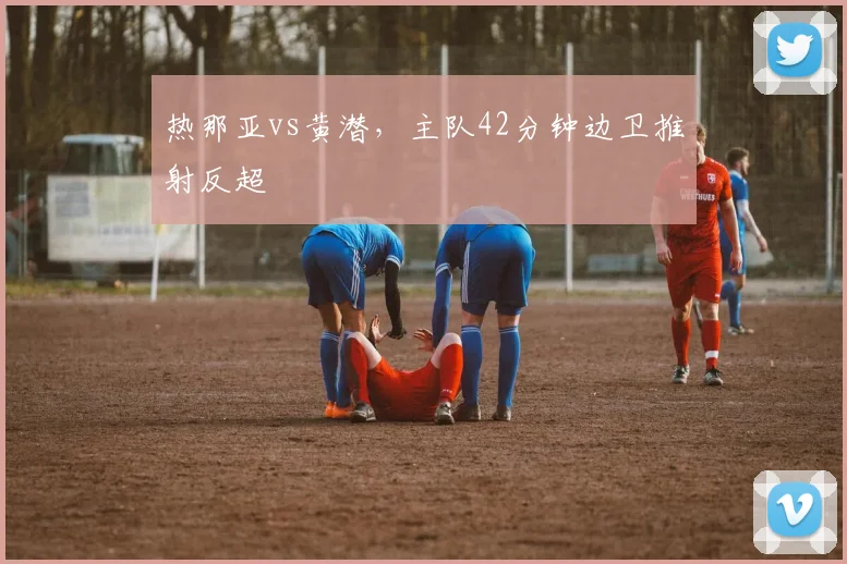 热那亚vs黄潜，主队42分钟边卫推射反超