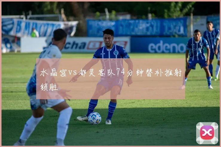 水晶宫vs都灵客队74分钟替补推射锁胜