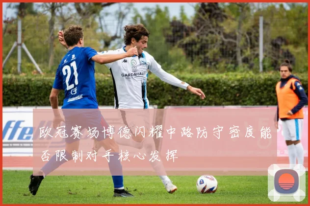 欧冠赛场博德闪耀中路防守密度能否限制对手核心发挥