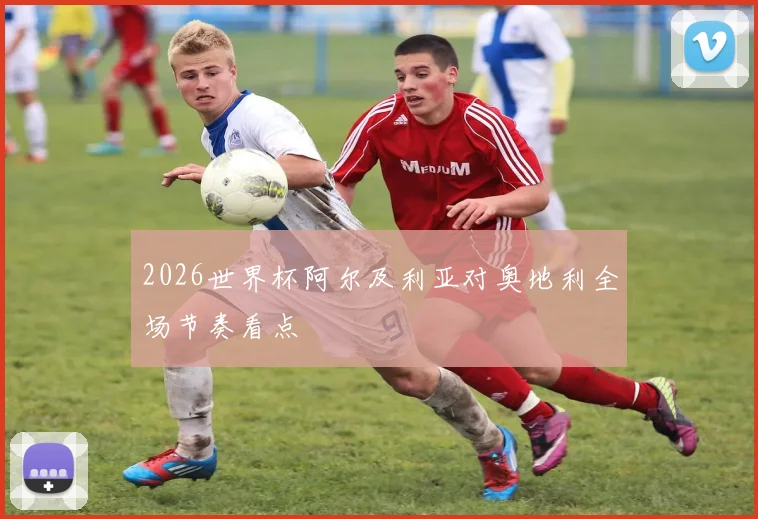 2026世界杯阿尔及利亚对奥地利全场节奏看点