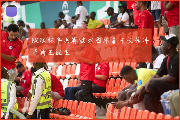 欧联杯半决赛波尔图本菲卡长传冲吊新王诞生