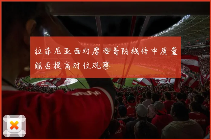 拉菲尼亚面对摩洛哥防线传中质量能否提高对位观察