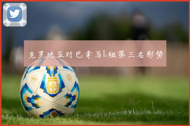 克罗地亚对巴拿马L组第三名形势