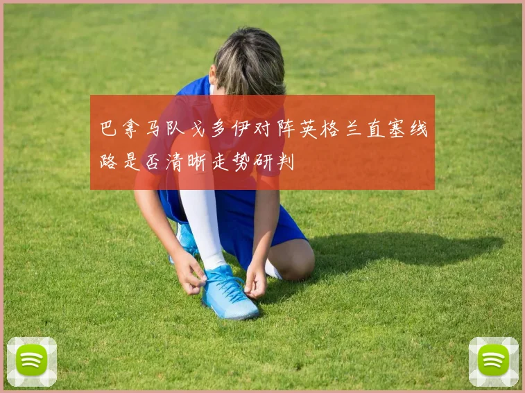巴拿马队戈多伊对阵英格兰直塞线路是否清晰走势研判