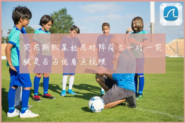 突尼斯队莱杜尼对阵荷兰一对一突破是否占优看点梳理
