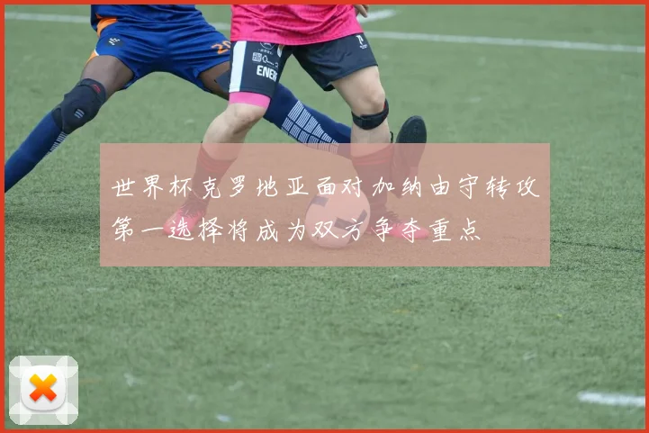 世界杯克罗地亚面对加纳由守转攻第一选择将成为双方争夺重点