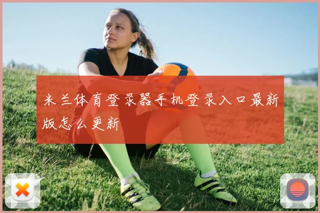 米兰体育登录器手机登录入口最新版怎么更新