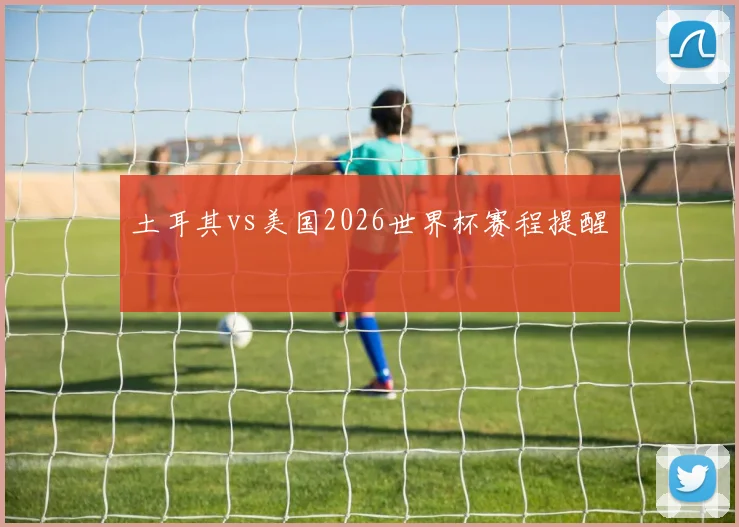 土耳其vs美国2026世界杯赛程提醒