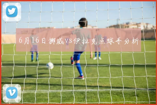 6月16日挪威vs伊拉克点球手分析