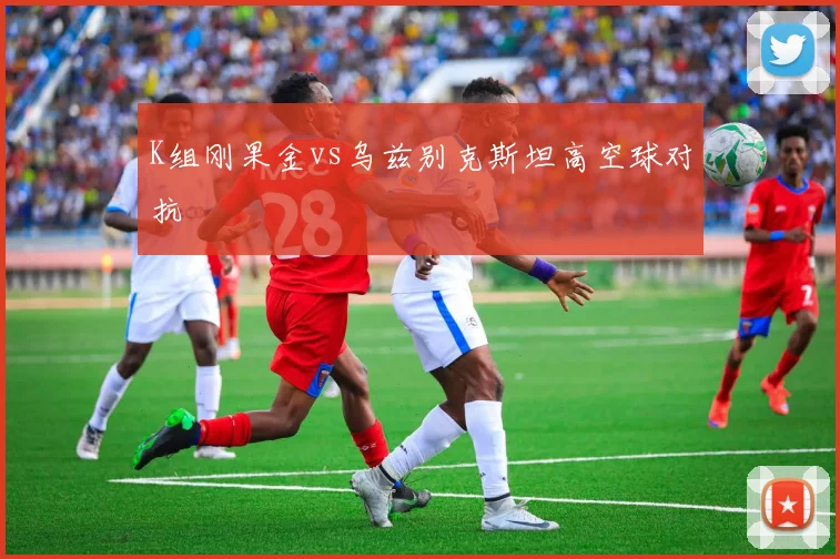 K组刚果金vs乌兹别克斯坦高空球对抗