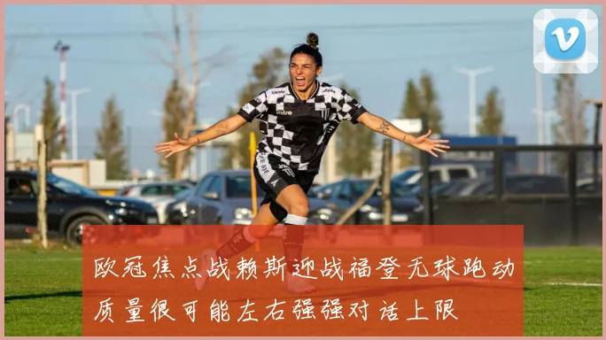 欧冠焦点战赖斯迎战福登无球跑动质量很可能左右强强对话上限