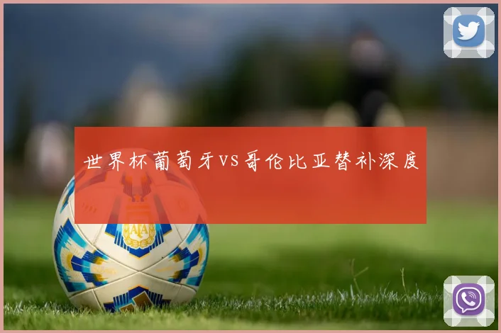 世界杯葡萄牙vs哥伦比亚替补深度