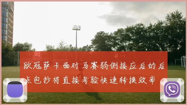 欧冠萨卡面对马赛弱侧接应后的后点包抄将直接考验快速转换效率