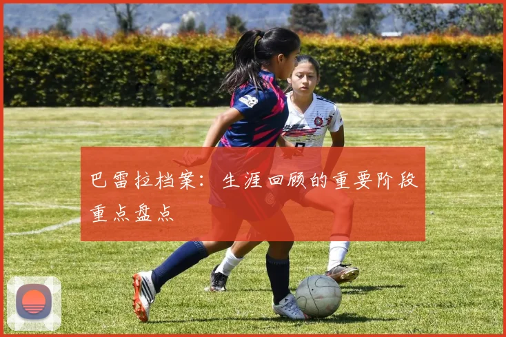 巴雷拉档案：生涯回顾的重要阶段重点盘点