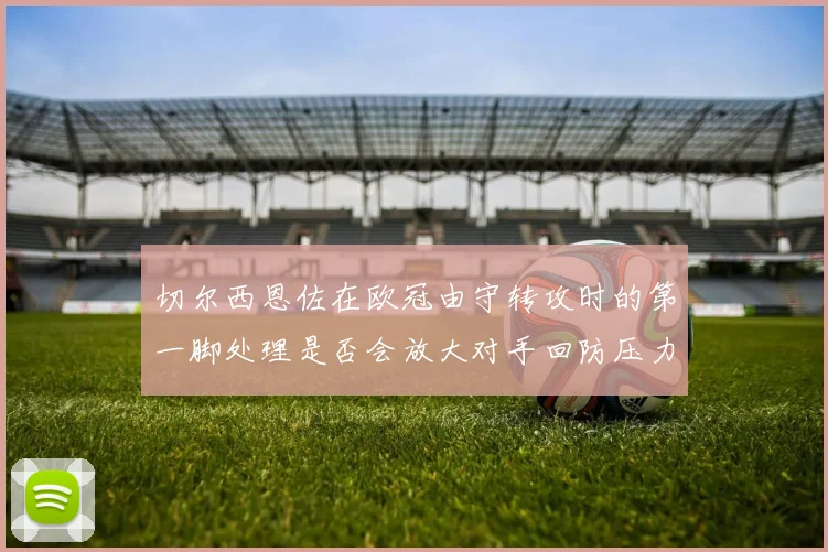 切尔西恩佐在欧冠由守转攻时的第一脚处理是否会放大对手回防压力