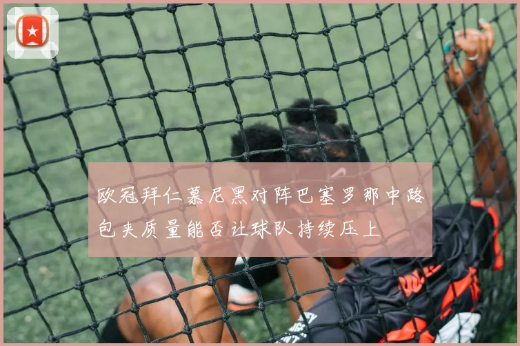 欧冠拜仁慕尼黑对阵巴塞罗那中路包夹质量能否让球队持续压上