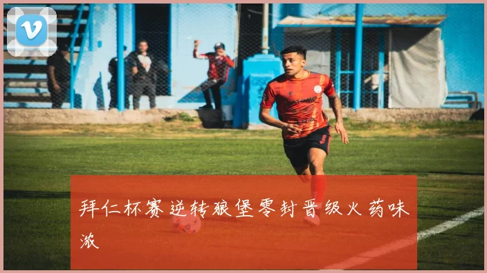 拜仁杯赛逆转狼堡零封晋级火药味浓