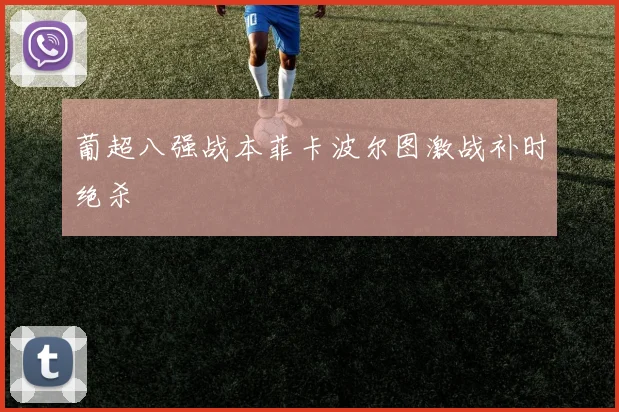 葡超八强战本菲卡波尔图激战补时绝杀