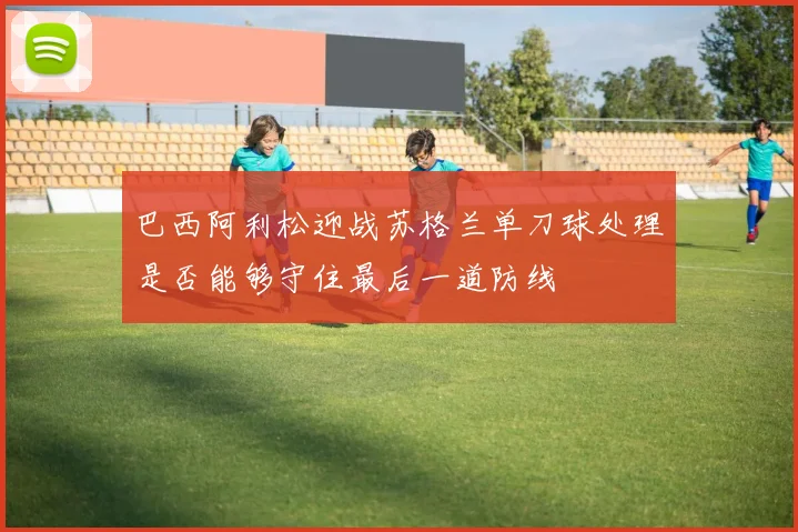 巴西阿利松迎战苏格兰单刀球处理是否能够守住最后一道防线