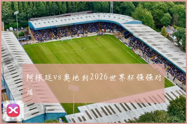 阿根廷vs奥地利2026世界杯强强对话