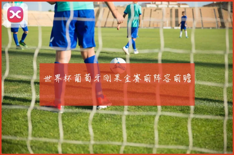 世界杯葡萄牙刚果金赛前阵容前瞻