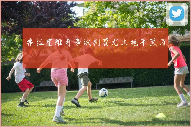 弗拉霍维奇争议判罚尤文绝平黑马