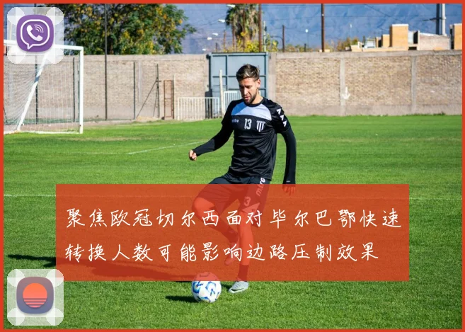 聚焦欧冠切尔西面对毕尔巴鄂快速转换人数可能影响边路压制效果