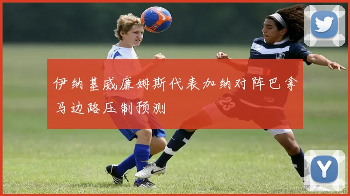 伊纳基威廉姆斯代表加纳对阵巴拿马边路压制预测