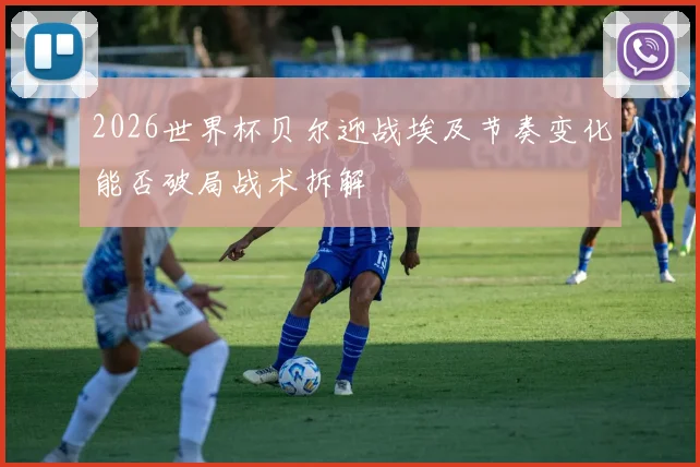 2026世界杯贝尔迎战埃及节奏变化能否破局战术拆解