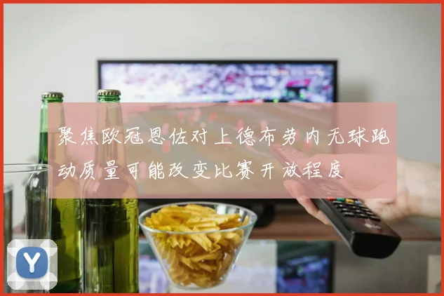 聚焦欧冠恩佐对上德布劳内无球跑动质量可能改变比赛开放程度