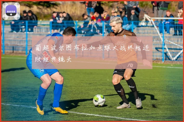 葡超波尔图布拉加点球大战终结连败经典镜头