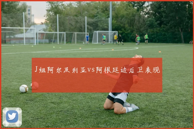 J组阿尔及利亚vs阿根廷边后卫表现