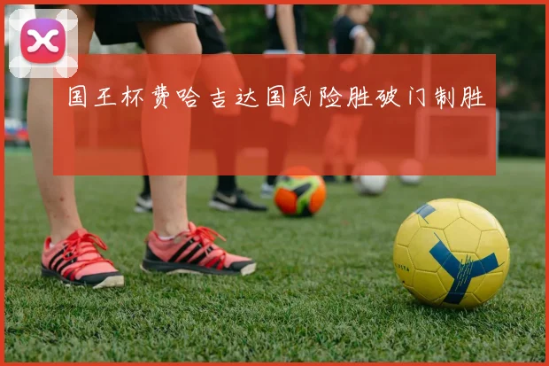 国王杯费哈吉达国民险胜破门制胜