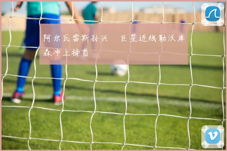 阿尔瓦雷斯孙兴慜巨星连线勒沃库森冲上榜首