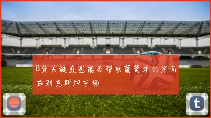 B费关键直塞能否帮助葡萄牙打穿乌兹别克斯坦中场