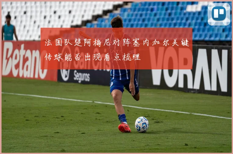 法国队楚阿梅尼对阵塞内加尔关键传球能否出现看点梳理