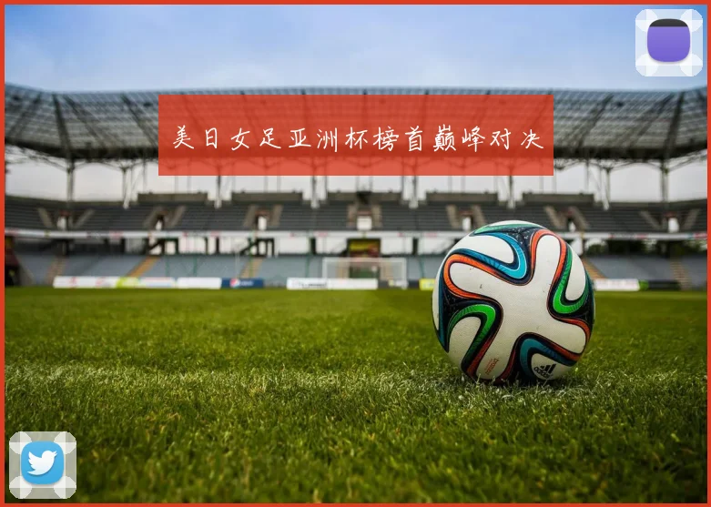 美日女足亚洲杯榜首巅峰对决