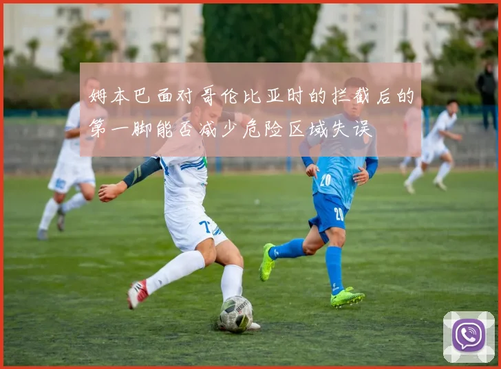 姆本巴面对哥伦比亚时的拦截后的第一脚能否减少危险区域失误