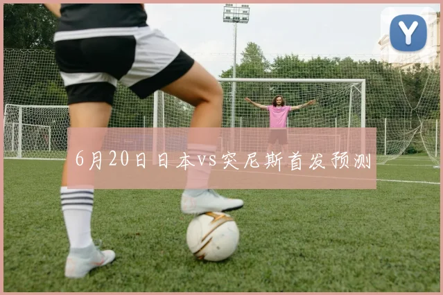 6月20日日本vs突尼斯首发预测